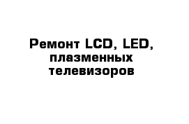 Ремонт LCD, LED, плазменных телевизоров
